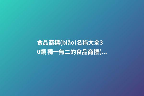 食品商標(biāo)名稱大全30類 獨一無二的食品商標(biāo)名字,起名之家